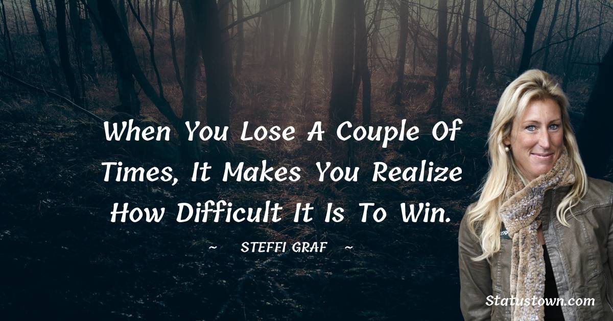 Steffi Graf Quotes - When you lose a couple of times, it makes you realize how difficult it is to win.